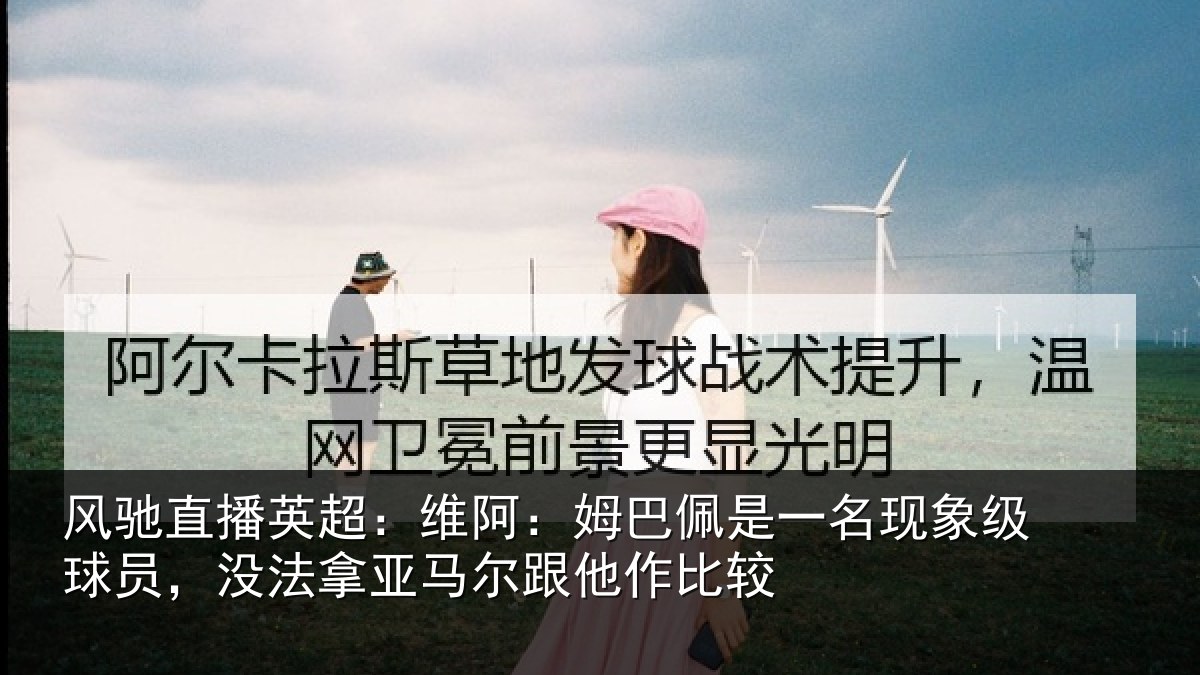 风驰直播英超：维阿：姆巴佩是一名现象级球员，没法拿亚马尔跟他作比较