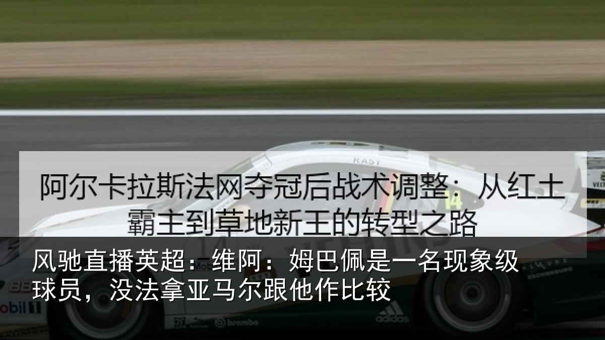 风驰直播英超:维阿:姆巴佩是一名现象级球员,没法拿亚马尔跟他作比较