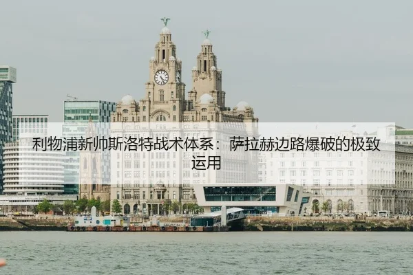 利物浦新帅斯洛特战术体系：萨拉赫边路爆破的极致运用