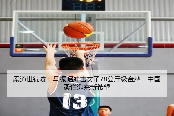 柔道世锦赛：马振昭冲击女子78公斤级金牌，中国柔道迎来新希望