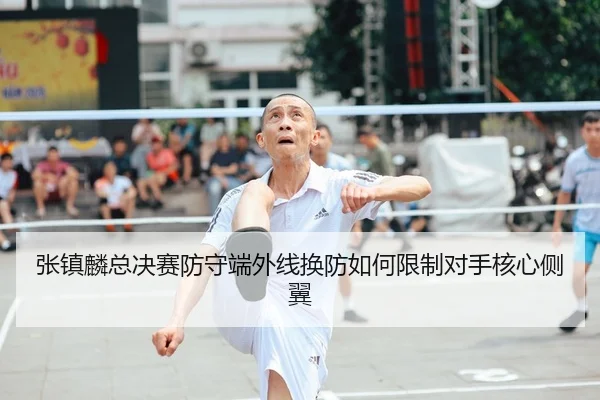 张镇麟总决赛防守端外线换防如何限制对手核心侧翼