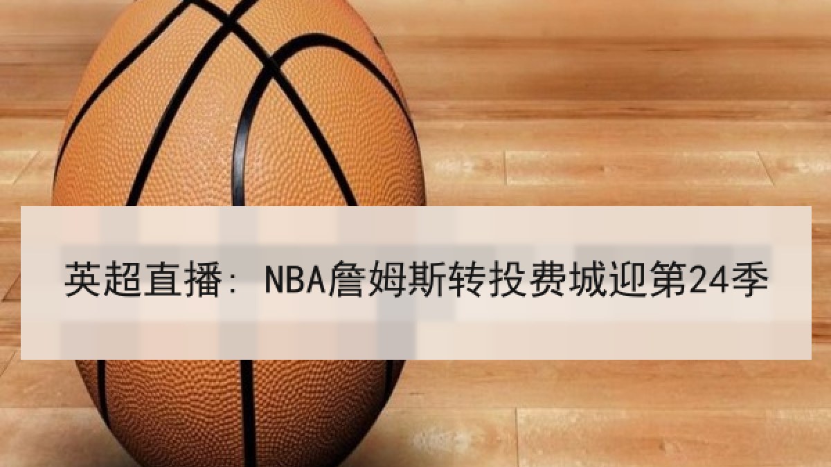 英超直播: NBA詹姆斯转投费城迎第24季 英超直播: NBA詹姆斯转投费城迎第24季