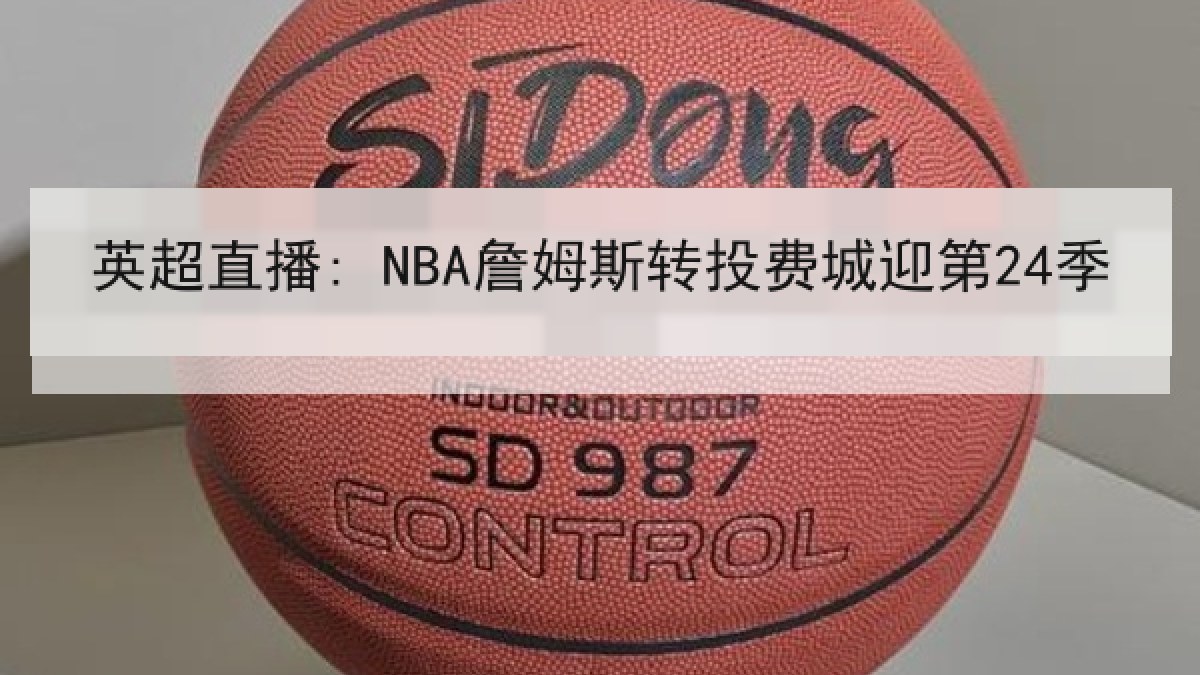 英超直播: NBA詹姆斯转投费城迎第24季 英超直播: NBA詹姆斯转投费城迎第24季