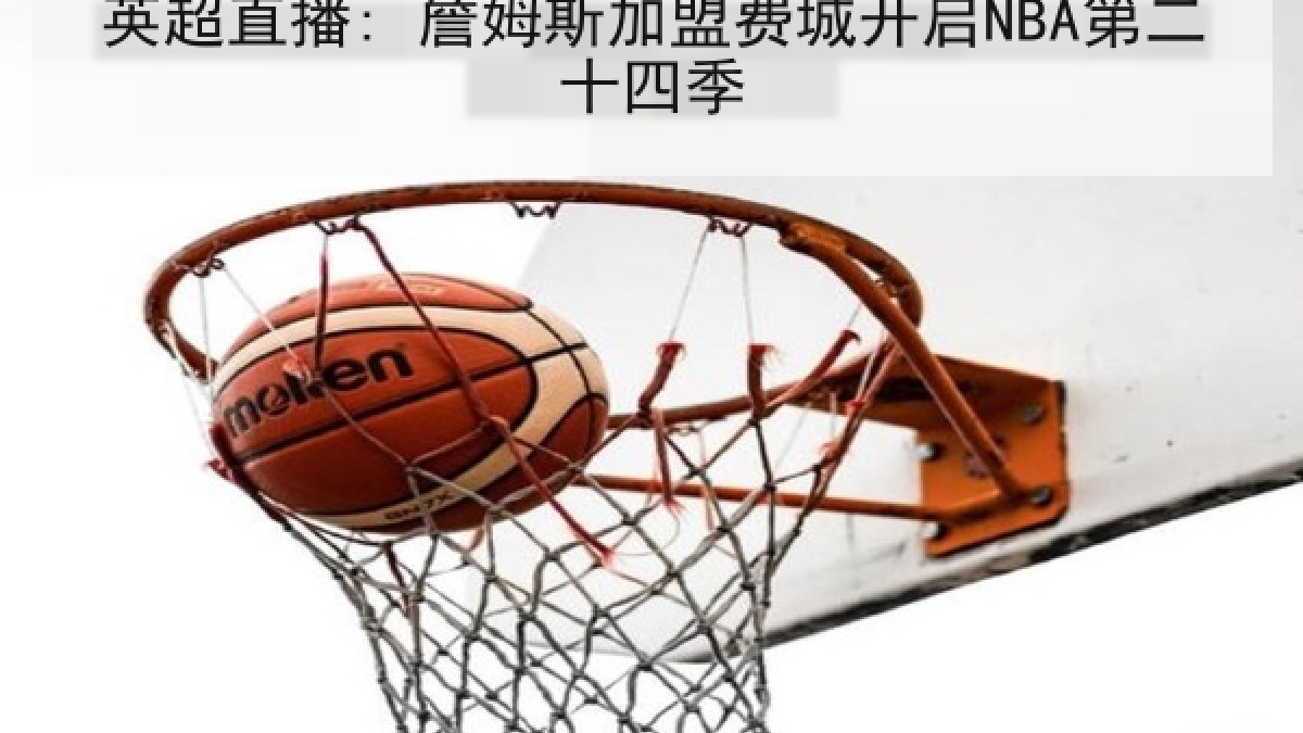 英超直播: 詹姆斯加盟费城开启NBA第二十四季 英超直播: 詹姆斯加盟费城开启NBA第二十四季
