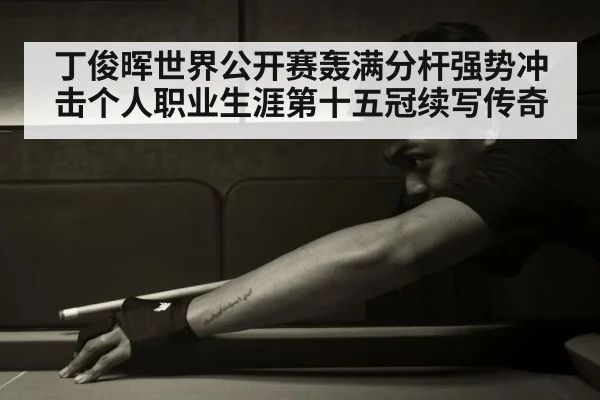 丁俊晖世界公开赛轰满分杆强势冲击个人职业生涯第十五冠续写传奇