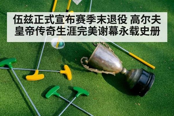 伍兹正式宣布赛季末退役 高尔夫皇帝传奇生涯完美谢幕永载史册