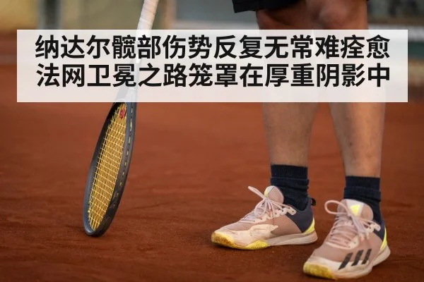 纳达尔髋部伤势反复无常难痊愈 法网卫冕之路笼罩在厚重阴影中