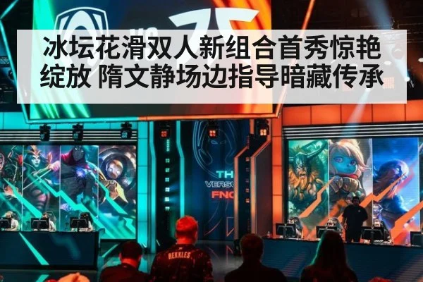 冰坛花滑双人新组合首秀惊艳绽放 隋文静场边指导暗藏传承