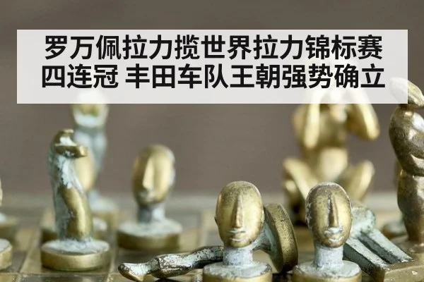 罗万佩拉力揽世界拉力锦标赛四连冠 丰田车队王朝强势确立