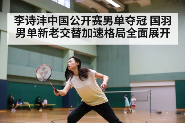 李诗沣中国公开赛男单夺冠 国羽男单新老交替加速格局全面展开